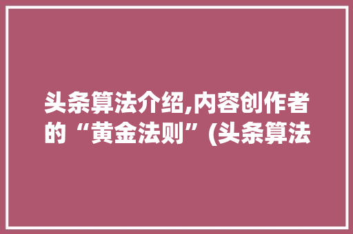 头条算法介绍,内容创作者的“黄金法则”(头条算法在哪里) 网站建设公司 头条算法介绍,内容创作者的“黄金法则”(头条算法在哪里) 头条算法介绍,内容创作者的“黄金法则”(头条算法在哪里) 网站建设公司