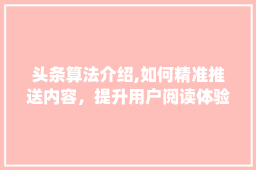 头条算法介绍,如何精准推送内容，提升用户阅读体验(头条平台的算法) 头条算法介绍,如何精准推送内容，提升用户阅读体验(头条平台的算法) 搜狗SEO
