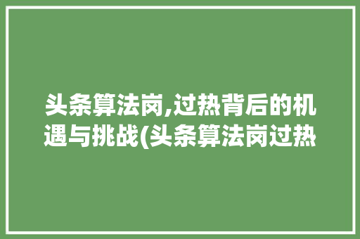 头条算法岗,过热背后的机遇与挑战(头条算法岗过热) SEO关键词 头条算法岗,过热背后的机遇与挑战(头条算法岗过热) 头条算法岗,过热背后的机遇与挑战(头条算法岗过热) SEO关键词