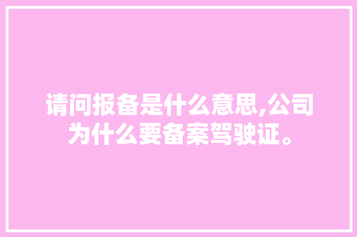 请问报备是什么意思,公司为什么要备案驾驶证。 请问报备是什么意思,公司为什么要备案驾驶证。 百度SEO