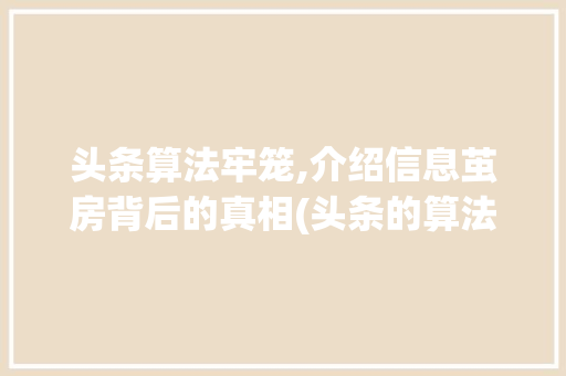 头条算法牢笼,介绍信息茧房背后的真相(头条的算法牢笼) 头条算法牢笼,介绍信息茧房背后的真相(头条的算法牢笼) SEO关键词