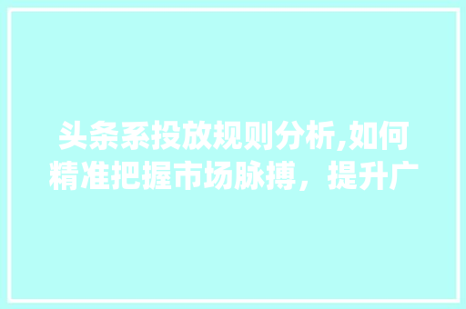 头条系投放规则分析,如何精准把握市场脉搏，提升广告投放效果(头条系投放规则) 头条系投放规则分析,如何精准把握市场脉搏，提升广告投放效果(头条系投放规则) 必应SEO