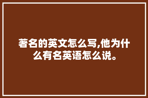 著名的英文怎么写,他为什么有名英语怎么说。 著名的英文怎么写,他为什么有名英语怎么说。 网站建设公司
