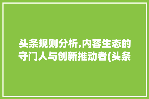 头条规则分析,内容生态的守门人与创新推动者(头条规则研究所) 头条规则分析,内容生态的守门人与创新推动者(头条规则研究所) 搜狗SEO