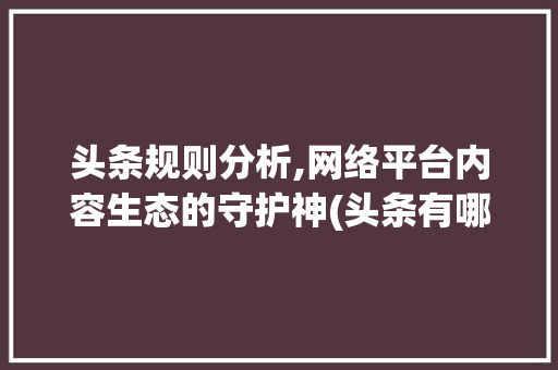 头条规则分析,网络平台内容生态的守护神(头条有哪些规则) 头条规则分析,网络平台内容生态的守护神(头条有哪些规则) 神马SEO