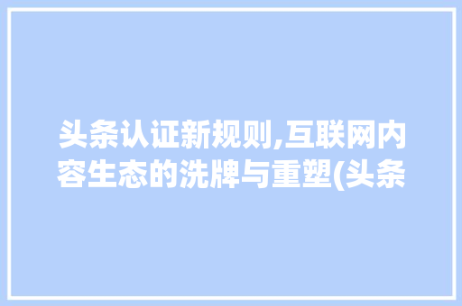 头条认证新规则,互联网内容生态的洗牌与重塑(头条认证新规则) 头条认证新规则,互联网内容生态的洗牌与重塑(头条认证新规则) SEO关键词