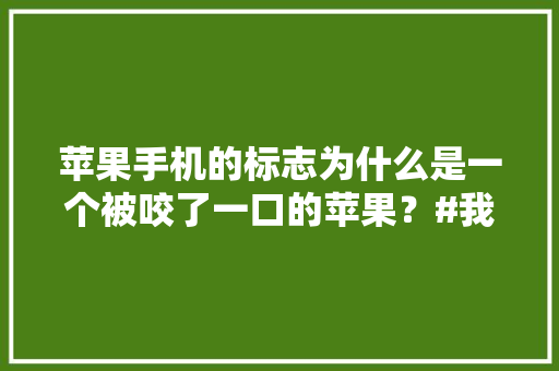 苹果手机的标志为什么是一个被咬了一口的苹果？#我和头条故事#,苹果为什么要咬掉一口才能吃。 苹果手机的标志为什么是一个被咬了一口的苹果？#我和头条故事#,苹果为什么要咬掉一口才能吃。 SEO关键词