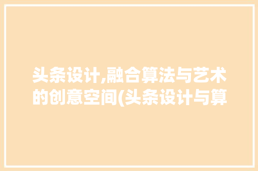 头条设计,融合算法与艺术的创意空间(头条设计与算法) 头条设计,融合算法与艺术的创意空间(头条设计与算法) 神马SEO