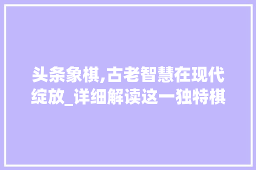 头条象棋,古老智慧在现代绽放_详细解读这一独特棋艺的魅力(头条象棋的规则) 头条象棋,古老智慧在现代绽放_详细解读这一独特棋艺的魅力(头条象棋的规则) 网站建设公司