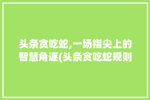 头条贪吃蛇,一场指尖上的智慧角逐(头条贪吃蛇规则) 头条贪吃蛇,一场指尖上的智慧角逐(头条贪吃蛇规则) 搜狗SEO