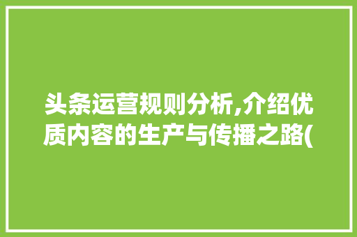 头条运营规则分析,介绍优质内容的生产与传播之路(头条运营的规则) 头条运营规则分析,介绍优质内容的生产与传播之路(头条运营的规则) SEO关键词
