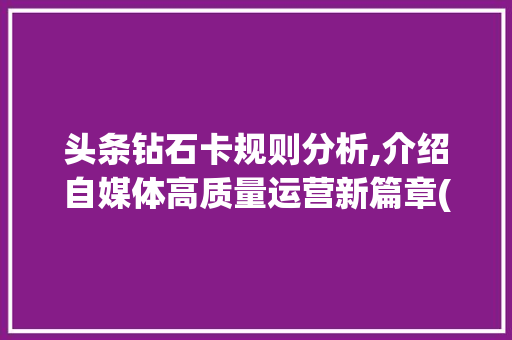头条钻石卡规则分析,介绍自媒体高质量运营新篇章(头条钻石卡规则) 百度SEO 头条钻石卡规则分析,介绍自媒体高质量运营新篇章(头条钻石卡规则) 头条钻石卡规则分析,介绍自媒体高质量运营新篇章(头条钻石卡规则) 百度SEO