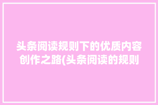头条阅读规则下的优质内容创作之路(头条阅读的规则) 头条阅读规则下的优质内容创作之路(头条阅读的规则) 搜狗SEO