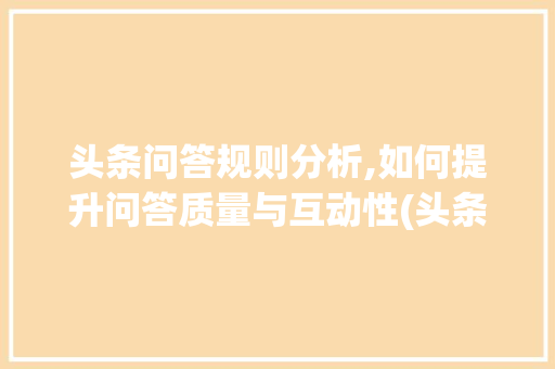 头条问答规则分析,如何提升问答质量与互动性(头条问答的规则)