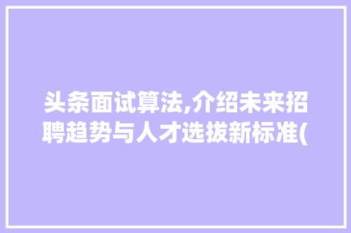 头条面试算法,介绍未来招聘趋势与人才选拔新标准(头条面试算法提) 头条面试算法,介绍未来招聘趋势与人才选拔新标准(头条面试算法提) 网站建设公司