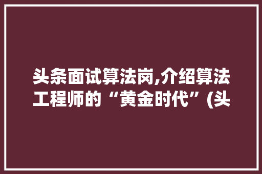 头条面试算法岗,介绍算法工程师的“黄金时代”(头条面试算法岗) 头条面试算法岗,介绍算法工程师的“黄金时代”(头条面试算法岗) 搜狗SEO