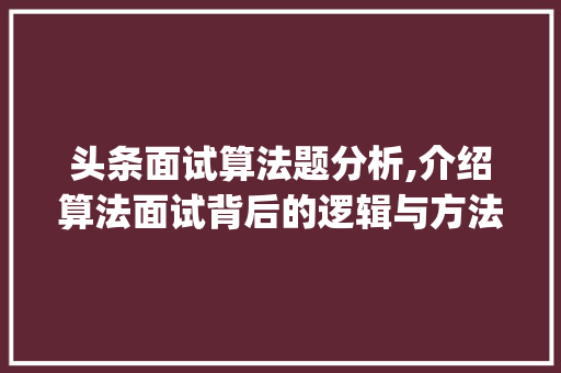 头条面试算法题分析,介绍算法面试背后的逻辑与方法(头条面试算法题) 头条面试算法题分析,介绍算法面试背后的逻辑与方法(头条面试算法题) 百度SEO