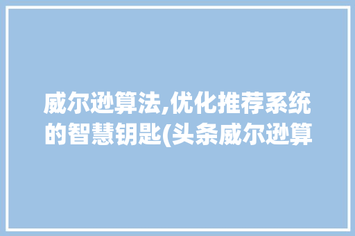 威尔逊算法,优化推荐系统的智慧钥匙(头条威尔逊算法) 威尔逊算法,优化推荐系统的智慧钥匙(头条威尔逊算法) 搜狗SEO
