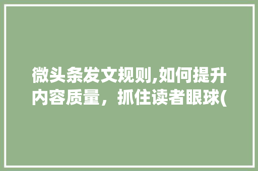 微头条发文规则,如何提升内容质量，抓住读者眼球(微头条发文规则) 微头条发文规则,如何提升内容质量，抓住读者眼球(微头条发文规则) 百度SEO