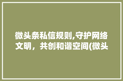 微头条私信规则,守护网络文明，共创和谐空间(微头条私信规则) 微头条私信规则,守护网络文明，共创和谐空间(微头条私信规则) 必应SEO