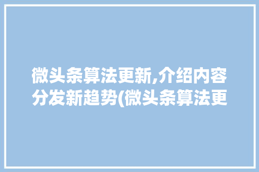 微头条算法更新,介绍内容分发新趋势(微头条算法更新) 微头条算法更新,介绍内容分发新趋势(微头条算法更新) 百度SEO