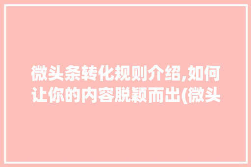 微头条转化规则介绍,如何让你的内容脱颖而出(微头条转化规则) 微头条转化规则介绍,如何让你的内容脱颖而出(微头条转化规则) 百度SEO
