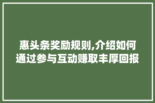 惠头条奖励规则,介绍如何通过参与互动赚取丰厚回报(惠头条奖励规则) 惠头条奖励规则,介绍如何通过参与互动赚取丰厚回报(惠头条奖励规则) 必应SEO