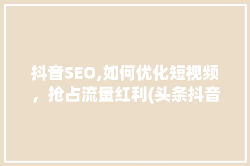 抖音SEO,如何优化短视频，抢占流量红利(头条抖音seo) 抖音SEO,如何优化短视频，抢占流量红利(头条抖音seo) 神马SEO
