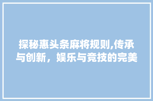 探秘惠头条麻将规则,传承与创新，娱乐与竞技的完美结合(惠头条麻将规则) 探秘惠头条麻将规则,传承与创新，娱乐与竞技的完美结合(惠头条麻将规则) 网站建设公司