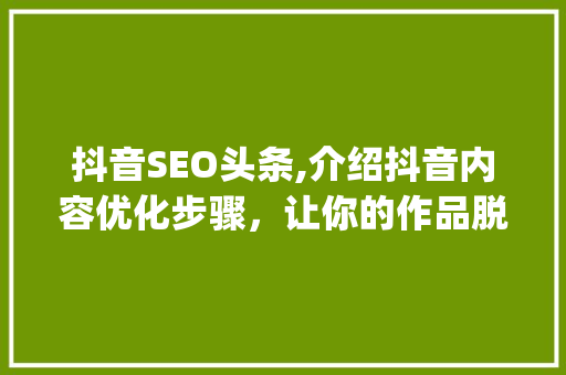 抖音SEO头条,介绍抖音内容优化步骤，让你的作品脱颖而出！(抖音SEO头条) 抖音SEO头条,介绍抖音内容优化步骤，让你的作品脱颖而出！(抖音SEO头条) 网站建设公司
