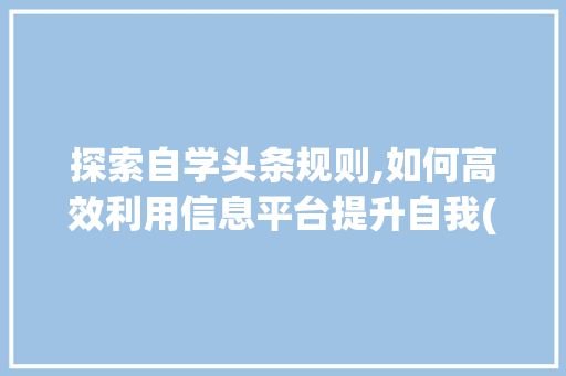 探索自学头条规则,如何高效利用信息平台提升自我(自学头条的规则) 探索自学头条规则,如何高效利用信息平台提升自我(自学头条的规则) 必应SEO