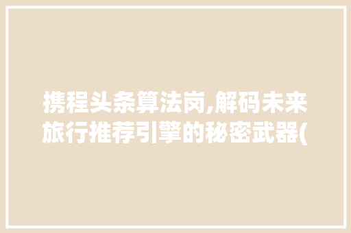 携程头条算法岗,解码未来旅行推荐引擎的秘密武器(携程头条算法岗) 携程头条算法岗,解码未来旅行推荐引擎的秘密武器(携程头条算法岗) 网站建设公司