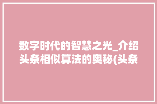 数字时代的智慧之光_介绍头条相似算法的奥秘(头条相似的算法) 数字时代的智慧之光_介绍头条相似算法的奥秘(头条相似的算法) SEO关键词