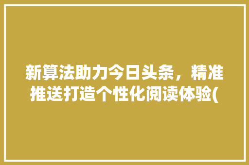 新算法助力今日头条，精准推送打造个性化阅读体验(今日头条新算法) 新算法助力今日头条，精准推送打造个性化阅读体验(今日头条新算法) 网站建设公司