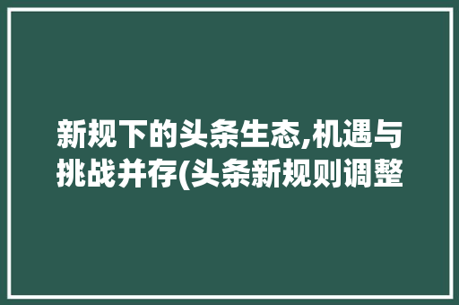 新规下的头条生态,机遇与挑战并存(头条新规则调整) SEO关键词 新规下的头条生态,机遇与挑战并存(头条新规则调整) 新规下的头条生态,机遇与挑战并存(头条新规则调整) SEO关键词