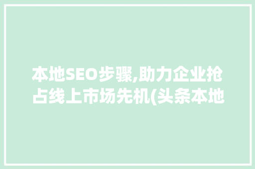 本地SEO步骤,助力企业抢占线上市场先机(头条本地seo) 本地SEO步骤,助力企业抢占线上市场先机(头条本地seo) 百度SEO