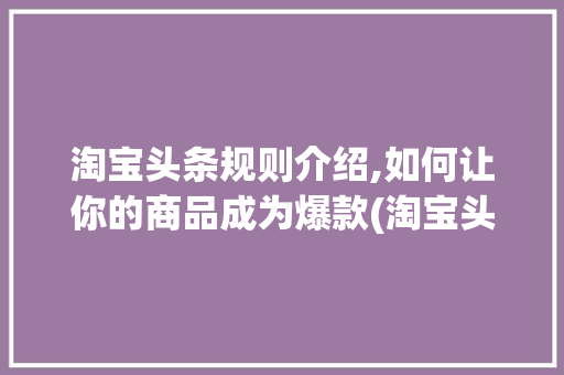 淘宝头条规则介绍,如何让你的商品成为爆款(淘宝头条的规则) 淘宝头条规则介绍,如何让你的商品成为爆款(淘宝头条的规则) 网站建设公司