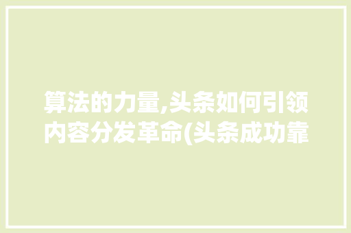 算法的力量,头条如何引领内容分发革命(头条成功靠算法) SEO关键词 算法的力量,头条如何引领内容分发革命(头条成功靠算法) 算法的力量,头条如何引领内容分发革命(头条成功靠算法) SEO关键词