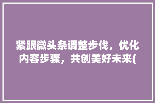 紧跟微头条调整步伐，优化内容步骤，共创美好未来(微头条调整规则) 紧跟微头条调整步伐，优化内容步骤，共创美好未来(微头条调整规则) 神马SEO