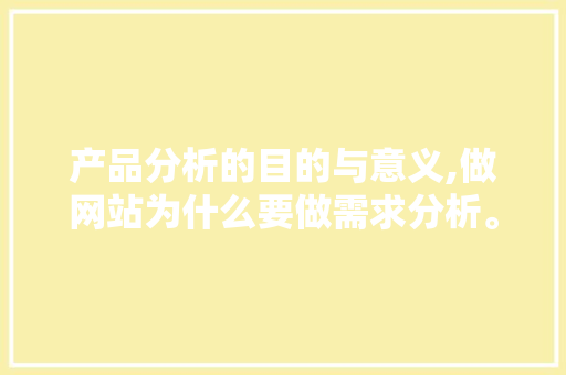 产品分析的目的与意义,做网站为什么要做需求分析。 产品分析的目的与意义,做网站为什么要做需求分析。 百度SEO