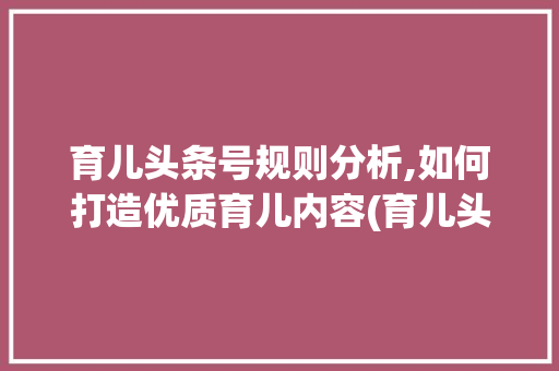 育儿头条号规则分析,如何打造优质育儿内容(育儿头条号规则) 育儿头条号规则分析,如何打造优质育儿内容(育儿头条号规则) 必应SEO