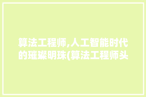 算法工程师,人工智能时代的璀璨明珠(算法工程师头条) 算法工程师,人工智能时代的璀璨明珠(算法工程师头条) 必应SEO