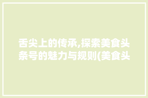舌尖上的传承,探索美食头条号的魅力与规则(美食头条号规则) 舌尖上的传承,探索美食头条号的魅力与规则(美食头条号规则) 神马SEO