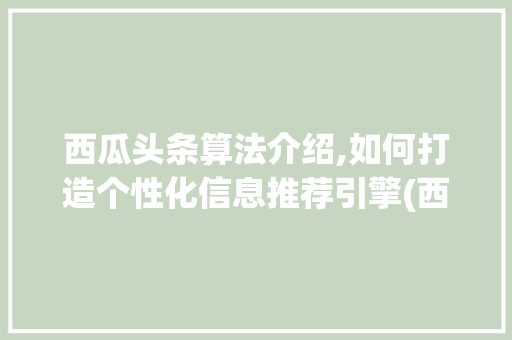 西瓜头条算法介绍,如何打造个性化信息推荐引擎(西瓜头条的算法) 西瓜头条算法介绍,如何打造个性化信息推荐引擎(西瓜头条的算法) 神马SEO