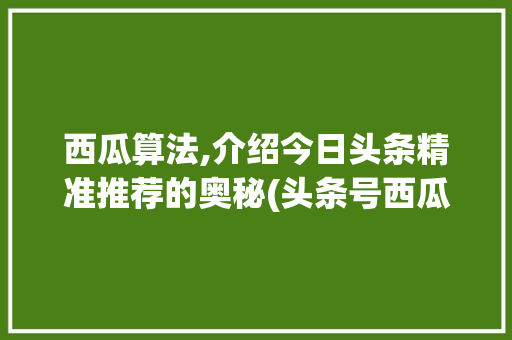 西瓜算法,介绍今日头条精准推荐的奥秘(头条号西瓜算法) 西瓜算法,介绍今日头条精准推荐的奥秘(头条号西瓜算法) 神马SEO