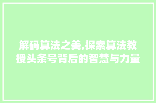 解码算法之美,探索算法教授头条号背后的智慧与力量(算法教授头条号) 解码算法之美,探索算法教授头条号背后的智慧与力量(算法教授头条号) 神马SEO