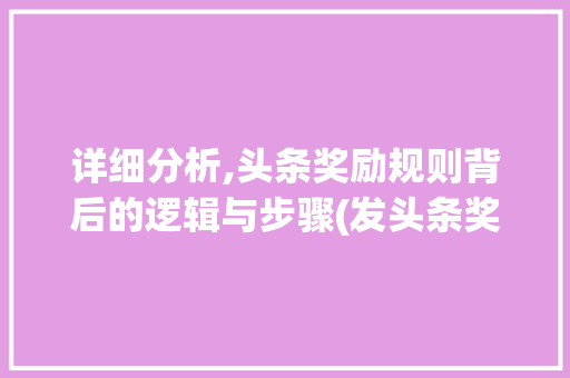 详细分析,头条奖励规则背后的逻辑与步骤(发头条奖励规则) 详细分析,头条奖励规则背后的逻辑与步骤(发头条奖励规则) SEO关键词