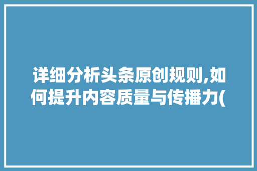 详细分析头条原创规则,如何提升内容质量与传播力(头条的原创规则) 详细分析头条原创规则,如何提升内容质量与传播力(头条的原创规则) 搜狗SEO