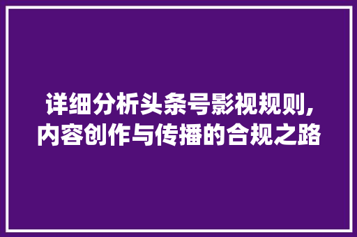 详细分析头条号影视规则,内容创作与传播的合规之路(头条号影视规则) 详细分析头条号影视规则,内容创作与传播的合规之路(头条号影视规则) 百度SEO
