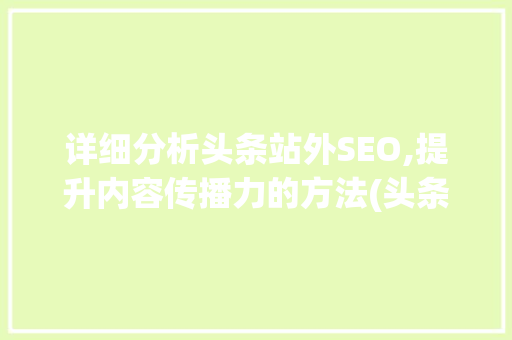 详细分析头条站外SEO,提升内容传播力的方法(头条站外seo) 详细分析头条站外SEO,提升内容传播力的方法(头条站外seo) 神马SEO